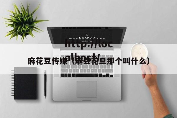 麻花豆传媒（麻豆花旦那个叫什么）