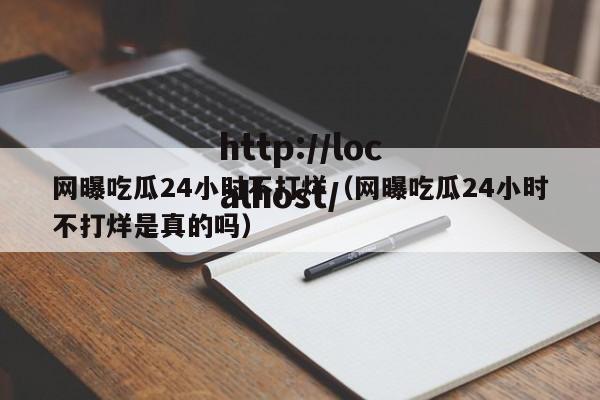 网曝吃瓜24小时不打烊（网曝吃瓜24小时不打烊是真的吗）